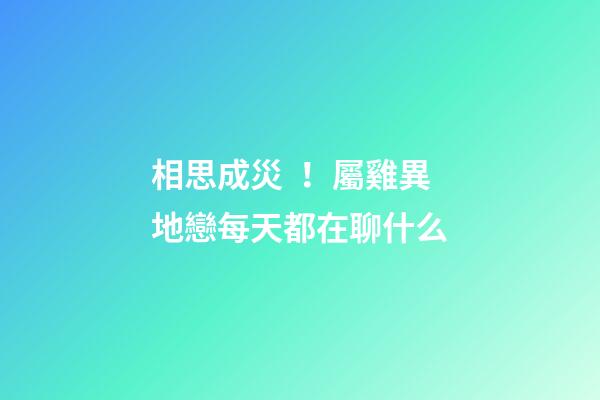 相思成災！屬雞異地戀每天都在聊什么